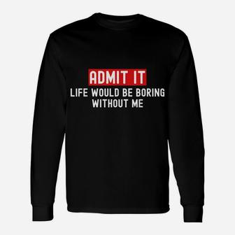 Admit It Life Would Be Boring Without Me Funny Saying Unisex Long Sleeve | Crazezy DE