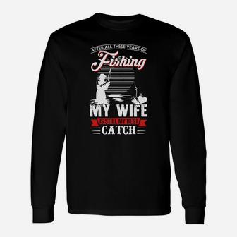After All These Years Of Fishing My Wife Is Still My Best Catch Shirt, Hoodie, Sweater, Longsleeve T-shirt Unisex Long Sleeve | Crazezy