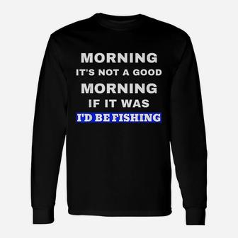 Funny Fishing Not A Good Morning If It Was Id Be Fishing Unisex Long Sleeve | Crazezy DE