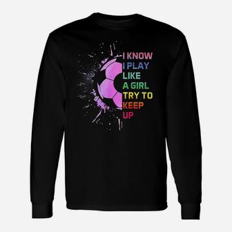 Funny I Know I Play Like A Girl Try To Keep Up Soccer Player Unisex Long Sleeve | Crazezy