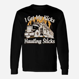 Funny Log Truck Driver I Get My Kicks Hauling Sticks Novelty Unisex Long Sleeve | Crazezy