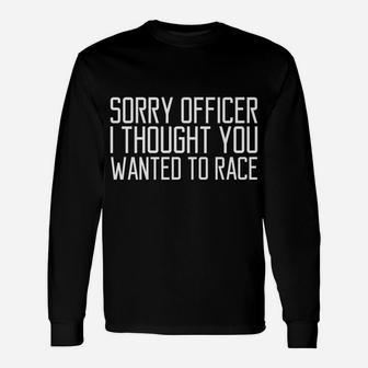 Funny Tee Sorry Officer I Thought You Wanted To Race Gift Unisex Long Sleeve | Crazezy