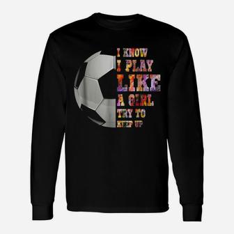I Know I Play Like A Girl Try To Keep Up Soccer Gift Unisex Long Sleeve | Crazezy