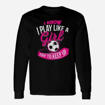 I Know I Play Like A Girl Try To Keep Up Soccer Lovers Unisex Long Sleeve | Crazezy