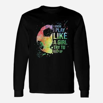I Know I Play Like A Girl Try To Keep Up Soccer Unisex Long Sleeve | Crazezy CA