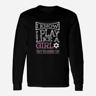 I Know I Play Like A Girl Try To Keep Up Soccer Unisex Long Sleeve | Crazezy AU