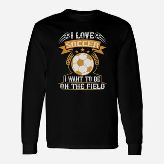 I Love Soccer I Want To Be On The Field Unisex Long Sleeve | Crazezy