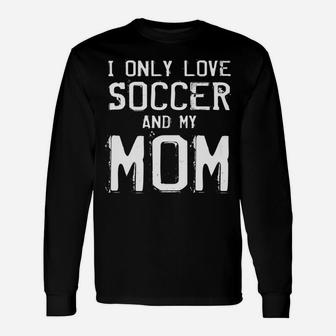 I Only Love Soccer And My Mom Player Mama Mother Gift Unisex Long Sleeve | Crazezy CA