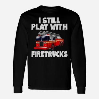 I Still Play With Firetrucks Fire Rescuer Firefighter Gifts Unisex Long Sleeve | Crazezy