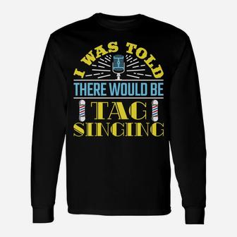 I Was Told There Would Be Tag Singing Barbershop Harmony Sweatshirt Unisex Long Sleeve | Crazezy