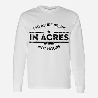 I Measure Work In Acres Not Hours Funny Farmer Unisex Long Sleeve | Crazezy