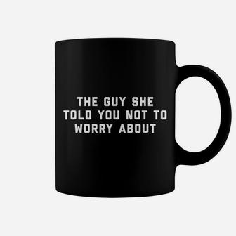 The Guy She Told You Not To Worry About Coffee Mug | Crazezy