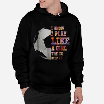 I Know I Play Like A Girl Try To Keep Up Soccer Gift Hoodie | Crazezy
