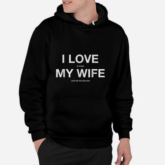 I Love It When My Wife Lets Me Go Golfing Funny Slogan Hoodie | Crazezy