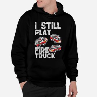 I Still Play With Fire Truck Funny Fireman Firefighter Gift Hoodie | Crazezy