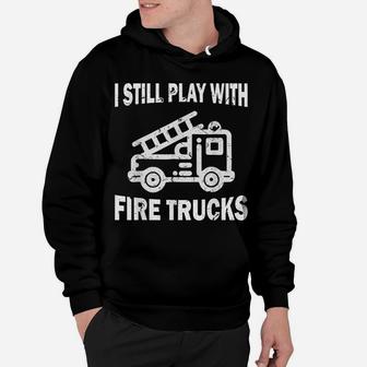 I Still Play With Fire Trucks Hoodie | Crazezy