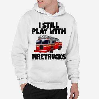 I Still Play With Firetrucks Fire Rescuer Firefighter Hoodie | Crazezy