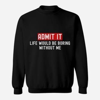 Admit It Life Would Be Boring Without Me Funny Saying Sweatshirt | Crazezy UK