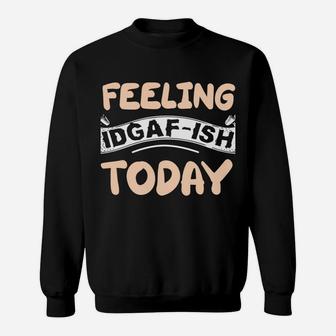 Feeling Idgaf-Ish Today Sweatshirt | Crazezy