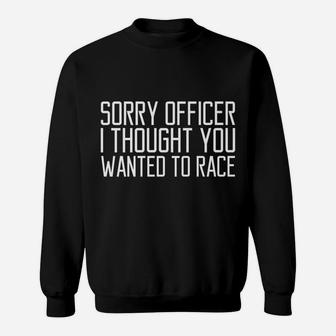Funny Tee Sorry Officer I Thought You Wanted To Race Gift Sweatshirt | Crazezy