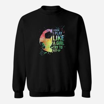 I Know I Play Like A Girl Try To Keep Up Soccer Gifts Sweatshirt | Crazezy