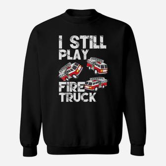 I Still Play With Fire Truck Funny Fireman Firefighter Gift Sweatshirt | Crazezy