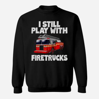I Still Play With Firetrucks Fire Rescuer Firefighter Gifts Sweatshirt | Crazezy