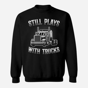 Still Plays With Trucks Funny Trucker Gift Truck Driver Sweatshirt | Crazezy CA
