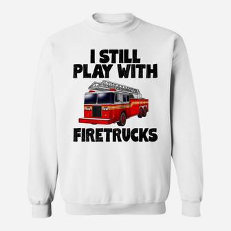 I Still Play With Firetrucks Fire Rescuer Firefighter Sweatshirt | Crazezy