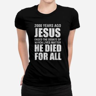 2000 Yrs Ago Jesus Ended The Debate Of Which Lives Matter Women T-shirt | Crazezy