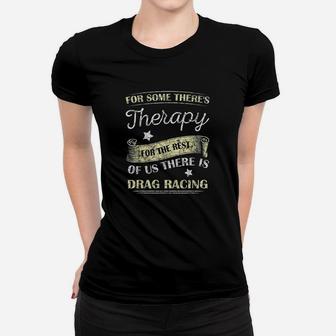 For Some Theres Therapy For The Rest Drag Racing Women T-shirt | Crazezy