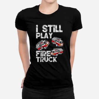 I Still Play With Fire Truck Funny Fireman Firefighter Gift Women T-shirt | Crazezy