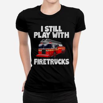 I Still Play With Firetrucks Fire Rescuer Firefighter Gifts Women T-shirt | Crazezy