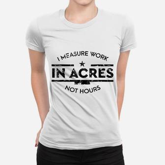 I Measure Work In Acres Not Hours Funny Farmer Women T-shirt | Crazezy