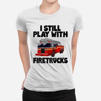 I Still Play With Firetrucks Fire Rescuer Firefighter Women T-shirt | Crazezy