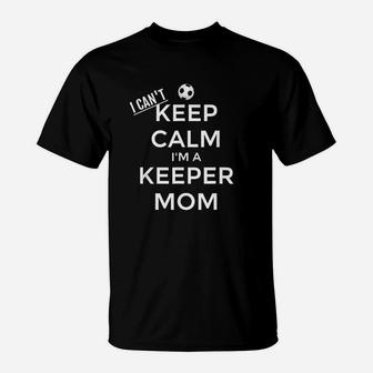 I Can Not Keep Calm I Am A Keeper Mom Soccer Goalie Mom T-Shirt | Crazezy