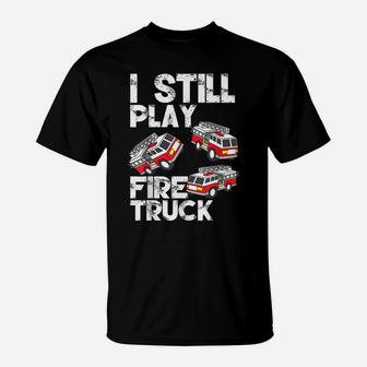 I Still Play With Fire Truck Funny Fireman Firefighter Gift T-Shirt | Crazezy
