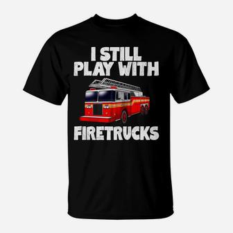 I Still Play With Firetrucks Fire Rescuer Firefighter Gifts T-Shirt | Crazezy
