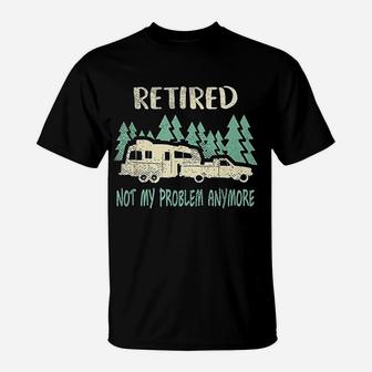 Retired Not My Problem Anymore Funny Camping Retirement T-Shirt | Crazezy UK