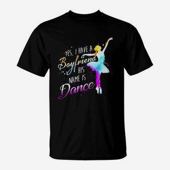 Yes I Have A Boyfriend His Name Is Dance T-Shirt | Crazezy