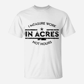 I Measure Work In Acres Not Hours Funny Farmer T-Shirt | Crazezy