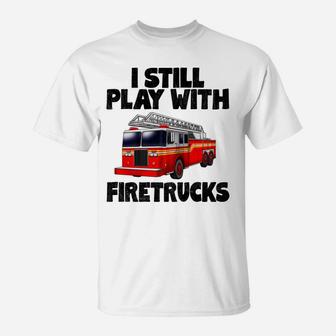 I Still Play With Firetrucks Fire Rescuer Firefighter T-Shirt | Crazezy
