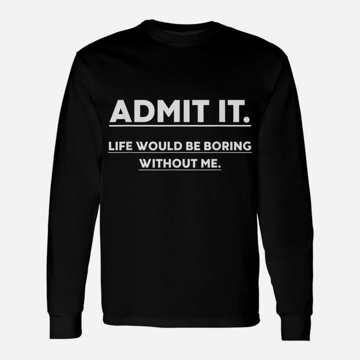 Admit It Life Would Be Boring Without Me Funny Saying Unisex Long Sleeve