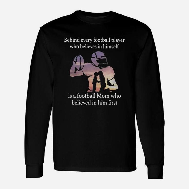 Behind Every Football Player Who Believes In Himself Is A Football Mom Who Believed In Him First Unisex Long Sleeve