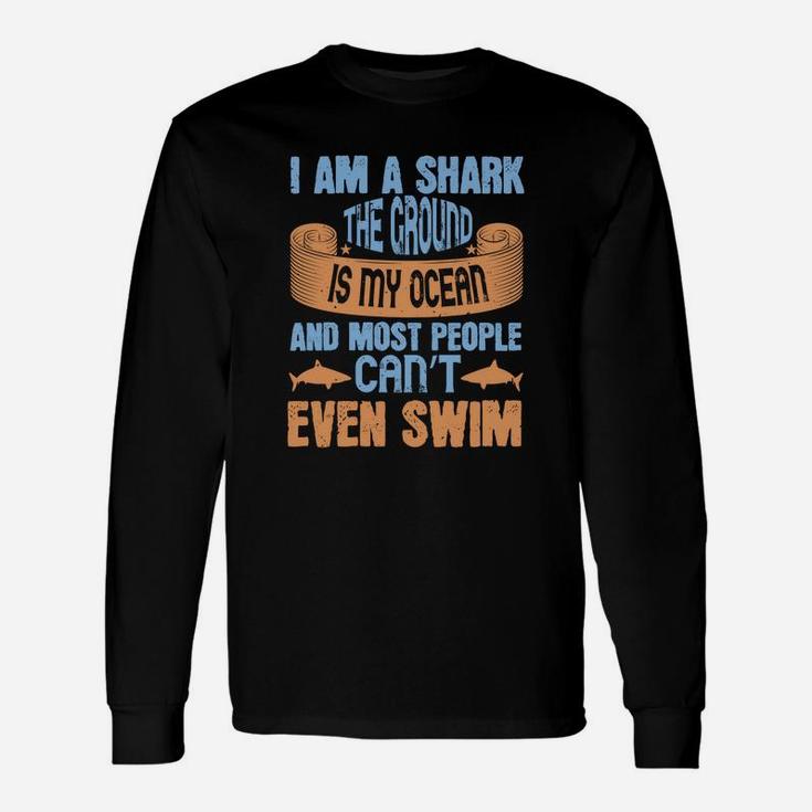 I Am A Shark The Ground Is My Ocean And Most People Can’t Even Swim Unisex Long Sleeve