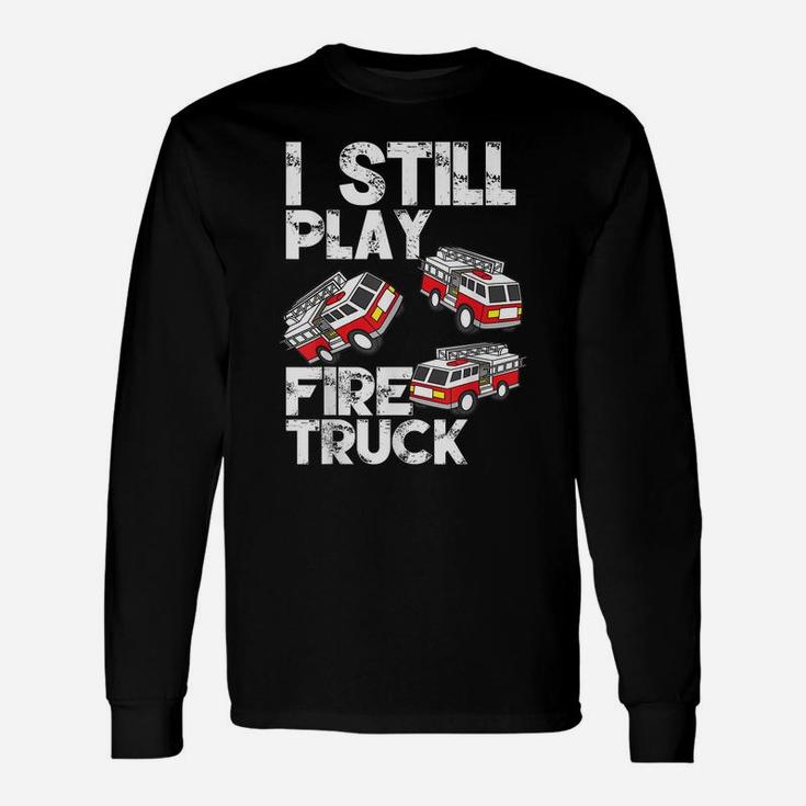 I Still Play With Fire Truck Funny Fireman Firefighter Gift Unisex Long Sleeve