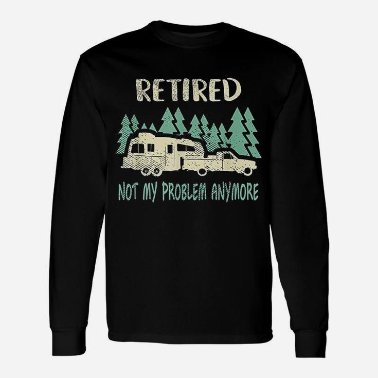 Retired Not My Problem Anymore Funny Camping Retirement Unisex Long Sleeve