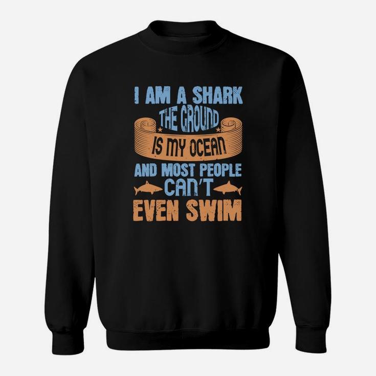 I Am A Shark The Ground Is My Ocean And Most People Can’t Even Swim Sweatshirt