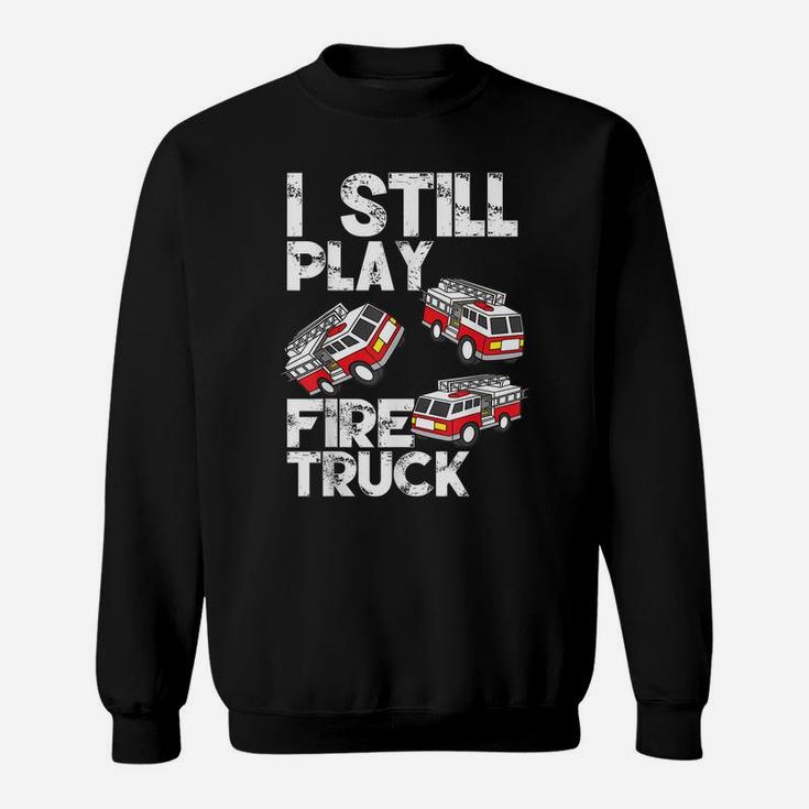I Still Play With Fire Truck Funny Fireman Firefighter Gift Sweatshirt