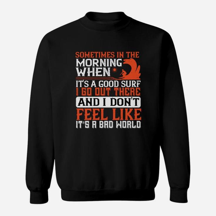 Sometimes In The Morning When Its A Good Surf I Go Out There And I Don't Feel Like Its A Bad World Sweatshirt